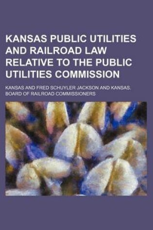 Cover of Kansas Public Utilities and Railroad Law Relative to the Public Utilities Commission