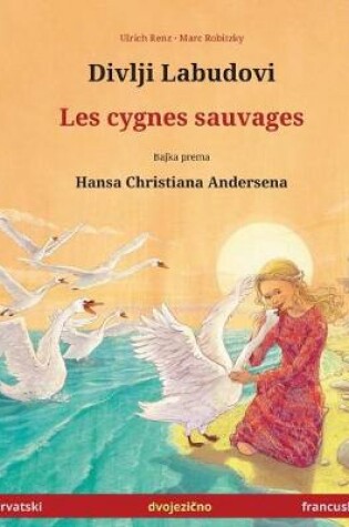 Cover of Divlji Labudovi - Les Cygnes Sauvages. Dvojezicna Djecji Knjiga Prema Jednoj Bajci Od Hansa Christiana Andersena (Hrvatski - Francuski)