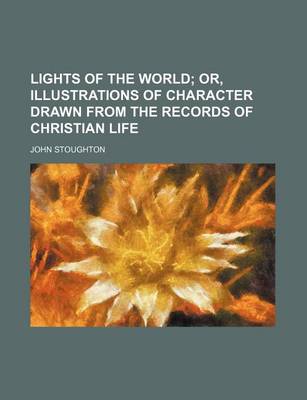 Book cover for Lights of the World; Or, Illustrations of Character Drawn from the Records of Christian Life