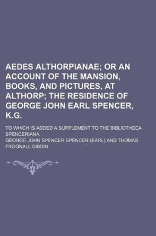 Cover of Aedes Althorpianae; Or an Account of the Mansion, Books, and Pictures, at Althorp the Residence of George John Earl Spencer, K.G to Which Is Added a Supplement to the Bibliotheca Spenceriana