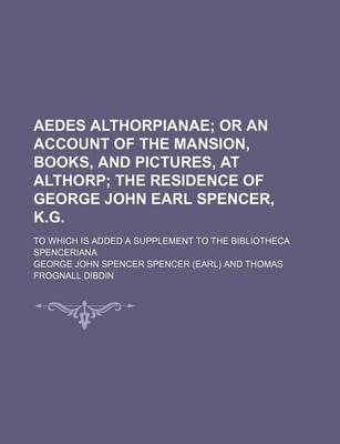 Book cover for Aedes Althorpianae; Or an Account of the Mansion, Books, and Pictures, at Althorp the Residence of George John Earl Spencer, K.G to Which Is Added a Supplement to the Bibliotheca Spenceriana