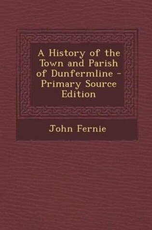 Cover of A History of the Town and Parish of Dunfermline - Primary Source Edition