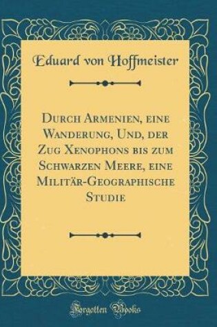 Cover of Durch Armenien, eine Wanderung, Und, der Zug Xenophons bis zum Schwarzen Meere, eine Militär-Geographische Studie (Classic Reprint)