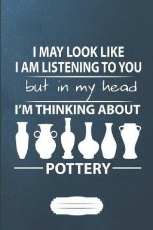 Cover of I May Look Like I Am Listening to You but in My Head I'm Thinking About Pottery