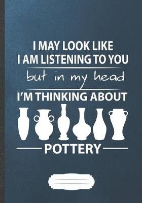 Book cover for I May Look Like I Am Listening to You but in My Head I'm Thinking About Pottery