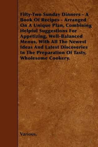 Cover of Fifty-Two Sunday Dinners - A Book Of Recipes - Arranged On A Unique Plan, Combining Helpful Suggestions For Appetizing, Well-Balanced Menus, With All The Newest Ideas And Latest Discoveries In The Preparation Of Tasty, Wholesome Cookery.