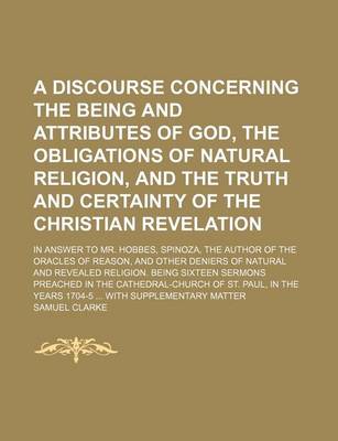 Book cover for A Discourse Concerning the Being and Attributes of God, the Obligations of Natural Religion, and the Truth and Certainty of the Christian Revelation; In Answer to Mr. Hobbes, Spinoza, the Author of the Oracles of Reason, and Other Deniers of Natural and R