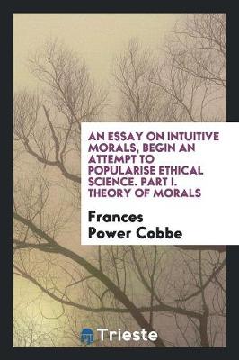 Book cover for An Essay on Intuitive Morals, Begin an Attempt to Popularise Ethical Science. Part I. Theory of Morals