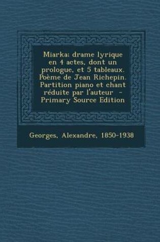 Cover of Miarka; Drame Lyrique En 4 Actes, Dont Un Prologue, Et 5 Tableaux. Poeme de Jean Richepin. Partition Piano Et Chant Reduite Par L'Auteur