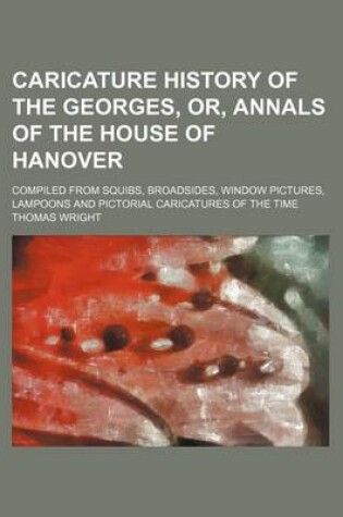 Cover of Caricature History of the Georges, Or, Annals of the House of Hanover; Compiled from Squibs, Broadsides, Window Pictures, Lampoons and Pictorial Caricatures of the Time