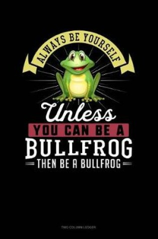 Cover of Always Be Yourself Unless You Can Be a Bullfrog Then Be a Bullfrog