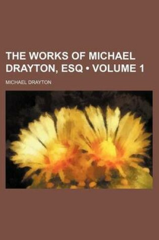 Cover of The Works of Michael Drayton, Esq (Volume 1)