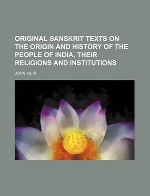 Book cover for Original Sanskrit Texts on the Origin and History of the People of India, Their Religions and Institutions