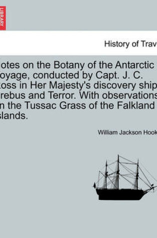 Cover of Notes on the Botany of the Antarctic Voyage, Conducted by Capt. J. C. Ross in Her Majesty's Discovery Ships Erebus and Terror. with Observations on the Tussac Grass of the Falkland Islands.