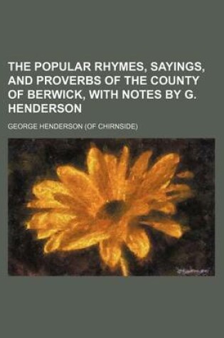 Cover of The Popular Rhymes, Sayings, and Proverbs of the County of Berwick, with Notes by G. Henderson