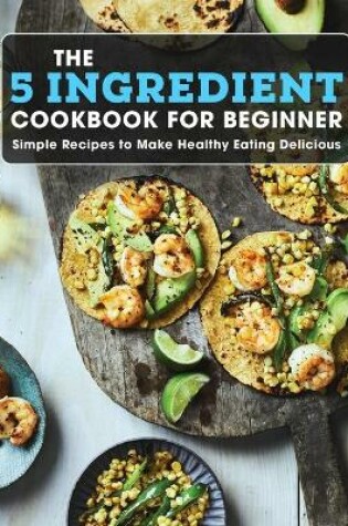 Cover of The 5 Ingredient Cookbook For Beginner