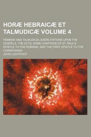 Cover of Horae Hebraicae Et Talmudicae Volume 4; Hebrew and Talmudical Exercitations Upon the Gospels, the Acts, Some Chapters of St. Paul's Epistle to the Romans, and the First Epistle to the Corinthians