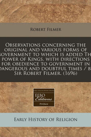 Cover of Observations Concerning the Original and Various Forms of Government to Which Is Added the Power of Kings, with Directions for Obedience to Government in Dangerous and Doubtful Times / By Sir Robert Filmer. (1696)