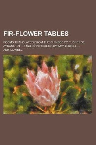 Cover of Fir-Flower Tables; Poems Translated from the Chinese by Florence Ayscough English Versions by Amy Lowell