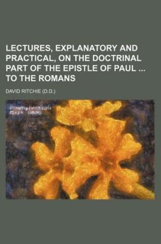 Cover of Lectures, Explanatory and Practical, on the Doctrinal Part of the Epistle of Paul to the Romans