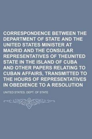 Cover of Correspondence Between the Department of State and the United States Minister at Madrid and the Consular Representatives of Theunited State in the Island of Cuba and Other Papers Relating to Cuban Affairs, Transmitted to the Hours of Representatives in