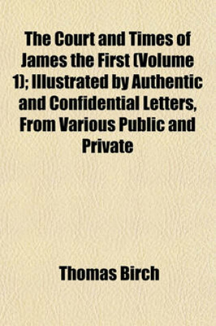 Cover of The Court and Times of James the First (Volume 1); Illustrated by Authentic and Confidential Letters, from Various Public and Private