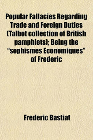 Cover of Popular Fallacies Regarding Trade and Foreign Duties (Talbot Collection of British Pamphlets); Being the Sophismes Economiques of Frederic