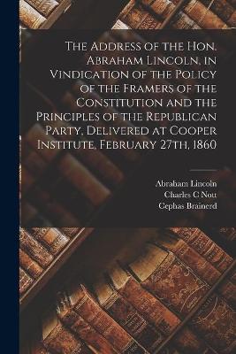 Book cover for The Address of the Hon. Abraham Lincoln, in Vindication of the Policy of the Framers of the Constitution and the Principles of the Republican Party, Delivered at Cooper Institute, February 27th, 1860