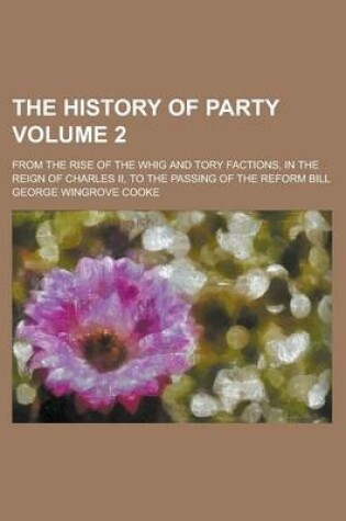 Cover of The History of Party; From the Rise of the Whig and Tory Factions, in the Reign of Charles II, to the Passing of the Reform Bill Volume 2