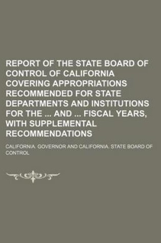 Cover of Report of the State Board of Control of California Covering Appropriations Recommended for State Departments and Institutions for the and Fiscal Years, with Supplemental Recommendations