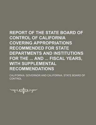Book cover for Report of the State Board of Control of California Covering Appropriations Recommended for State Departments and Institutions for the and Fiscal Years, with Supplemental Recommendations