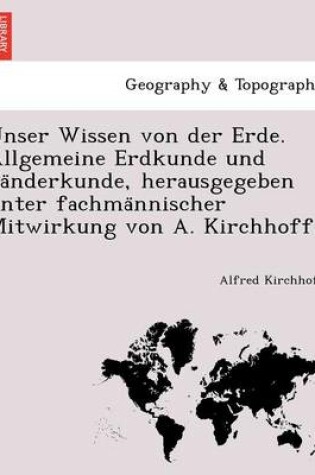 Cover of Unser Wissen Von Der Erde. Allgemeine Erdkunde Und La Nderkunde, Herausgegeben Unter Fachma Nnischer Mitwirkung Von A. Kirchhoff.