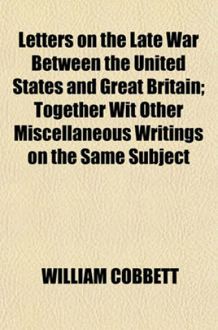 Cover of Letters on the Late War Between the United States and Great Britain; Together Wit Other Miscellaneous Writings on the Same Subject