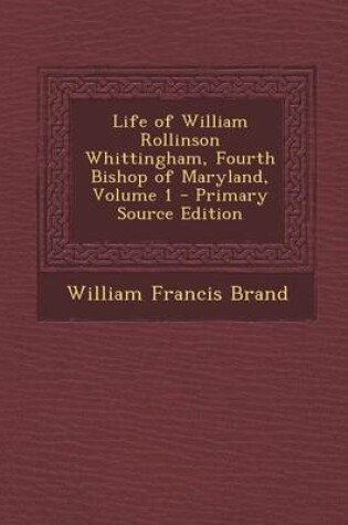 Cover of Life of William Rollinson Whittingham, Fourth Bishop of Maryland, Volume 1 - Primary Source Edition