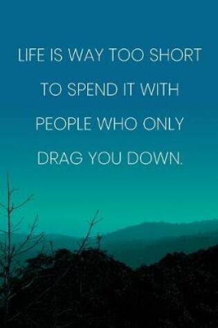 Cover of Inspirational Quote Notebook - 'Life Is Way Too Short To Spend It With People Who Only Drag You Down.' - Inspirational Journal to Write in