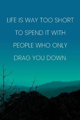 Book cover for Inspirational Quote Notebook - 'Life Is Way Too Short To Spend It With People Who Only Drag You Down.' - Inspirational Journal to Write in