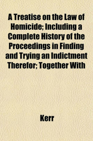 Cover of A Treatise on the Law of Homicide; Including a Complete History of the Proceedings in Finding and Trying an Indictment Therefor; Together with