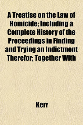 Book cover for A Treatise on the Law of Homicide; Including a Complete History of the Proceedings in Finding and Trying an Indictment Therefor; Together with