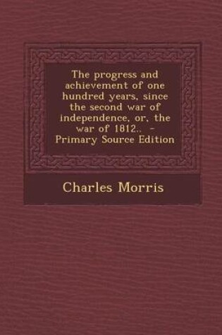 Cover of The Progress and Achievement of One Hundred Years, Since the Second War of Independence, Or, the War of 1812.. - Primary Source Edition