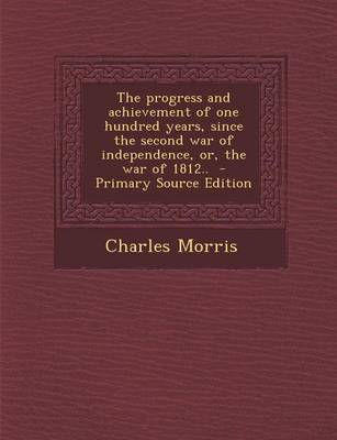 Book cover for The Progress and Achievement of One Hundred Years, Since the Second War of Independence, Or, the War of 1812.. - Primary Source Edition