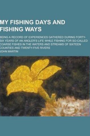 Cover of My Fishing Days and Fishing Ways; Being a Record of Experiences Gathered During Forty-Six Years of an Angler's Life While Fishing for So-Called Coarse