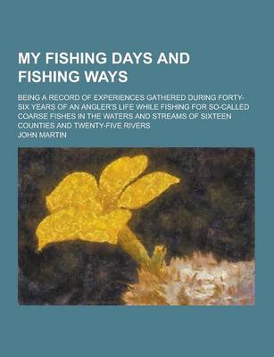 Book cover for My Fishing Days and Fishing Ways; Being a Record of Experiences Gathered During Forty-Six Years of an Angler's Life While Fishing for So-Called Coarse