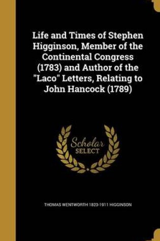 Cover of Life and Times of Stephen Higginson, Member of the Continental Congress (1783) and Author of the Laco Letters, Relating to John Hancock (1789)