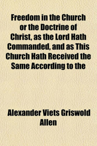 Cover of Freedom in the Church or the Doctrine of Christ, as the Lord Hath Commanded, and as This Church Hath Received the Same According to the