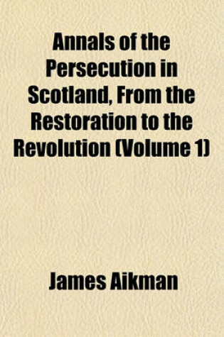 Cover of Annals of the Persecution in Scotland, from the Restoration to the Revolution (Volume 1)