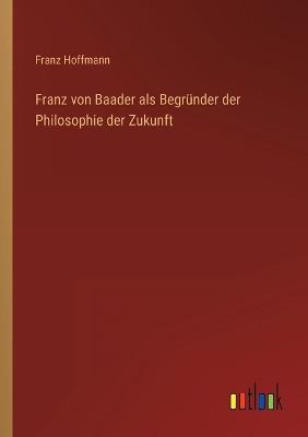 Book cover for Franz von Baader als Begründer der Philosophie der Zukunft