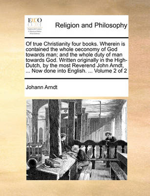 Book cover for Of True Christianity Four Books. Wherein Is Contained the Whole Oeconomy of God Towards Man; And the Whole Duty of Man Towards God. Written Originally in the High-Dutch, by the Most Reverend John Arndt, ... Now Done Into English. ... Volume 2 of 2