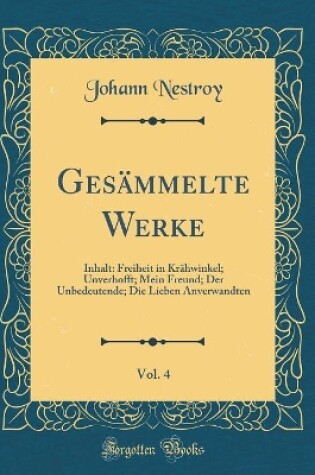 Cover of Gesämmelte Werke, Vol. 4: Inhalt: Freiheit in Krähwinkel; Unverhofft; Mein Freund; Der Unbedeutende; Die Lieben Anverwandten (Classic Reprint)