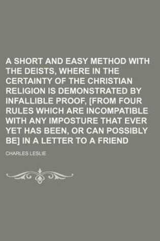 Cover of A Short and Easy Method with the Deists, Where in the Certainty of the Christian Religion Is Demonstrated by Infallible Proof, [From Four Rules Which Are Incompatible with Any Imposture That Ever Yet Has Been, or Can Possibly Be] in a Letter to a Friend