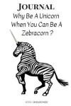 Book cover for Why Be a Unicorn When You Can Be a Zebracorn Journal